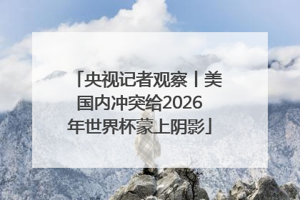 央视记者观察丨美国内冲突给2026年世界杯蒙上阴影