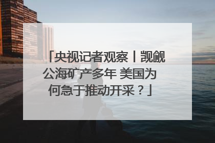 央视记者观察丨觊觎公海矿产多年 美国为何急于推动开采？