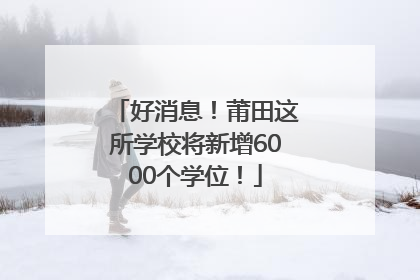 好消息！莆田这所学校将新增6000个学位！