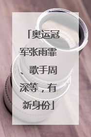 奥运冠军张雨霏、歌手周深等，有新身份