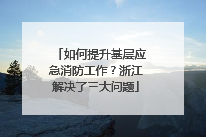 如何提升基层应急消防工作？浙江解决了三大问题