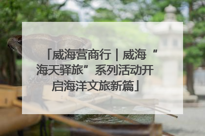 威海营商行｜威海“海天驿旅”系列活动开启海洋文旅新篇