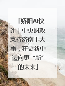 娇阳AI快评｜中央财政支持济南干大事，在更新中迈向更“新”的未来