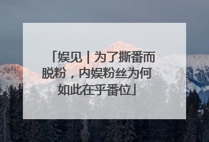 娱见｜为了撕番而脱粉，内娱粉丝为何如此在乎番位