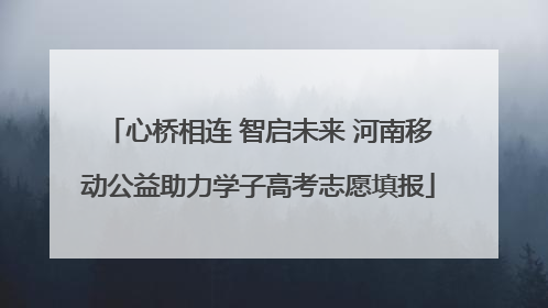 心桥相连 智启未来 河南移动公益助力学子高考志愿填报