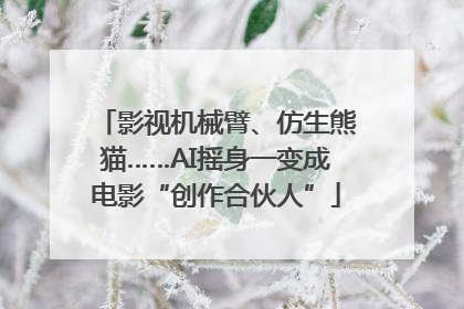 影视机械臂、仿生熊猫……AI摇身一变成电影“创作合伙人”