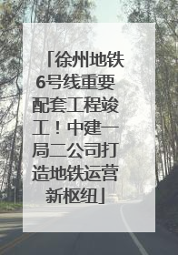 徐州地铁6号线重要配套工程竣工！中建一局二公司打造地铁运营新枢纽