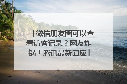微信朋友圈可以查看访客记录？网友炸锅！腾讯最新回应