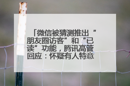 微信被猜测推出“朋友圈访客”和“已读”功能，腾讯高管回应：怀疑有人特意反复翻炒流量
