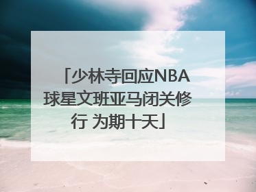 少林寺回应NBA球星文班亚马闭关修行 为期十天