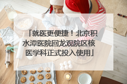 就医更便捷！北京积水潭医院回龙观院区核医学科正式投入使用