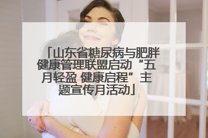 山东省糖尿病与肥胖健康管理联盟启动“五月轻盈 健康启程”主题宣传月活动