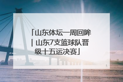 山东体坛一周回眸｜山东7支篮球队晋级十五运决赛