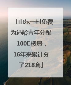 山东一村免费为适龄青年分配100㎡楼房，16年来累计分了218套