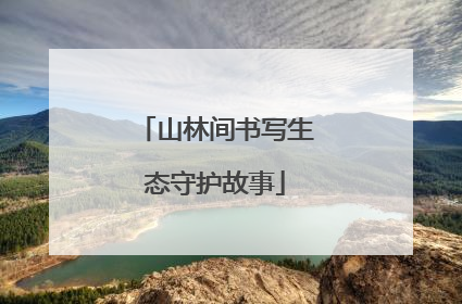 山林间书写生态守护故事