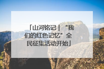 山河铭记｜“我们的红色记忆”全民征集活动开始