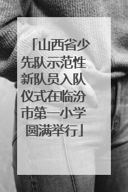 山西省少先队示范性新队员入队仪式在临汾市第一小学圆满举行