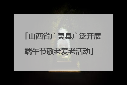 山西省广灵县广泛开展端午节敬老爱老活动