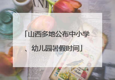 山西多地公布中小学、幼儿园暑假时间