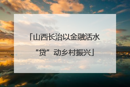 山西长治以金融活水“贷”动乡村振兴
