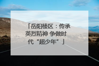 岳阳楼区：传承英烈精神 争做时代“超少年”
