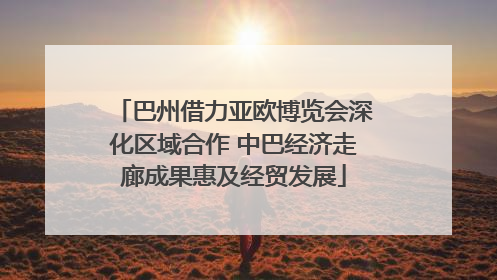 巴州借力亚欧博览会深化区域合作 中巴经济走廊成果惠及经贸发展
