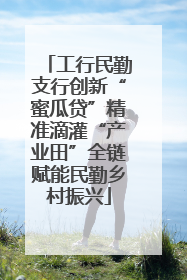 工行民勤支行创新“蜜瓜贷”精准滴灌“产业田”全链赋能民勤乡村振兴