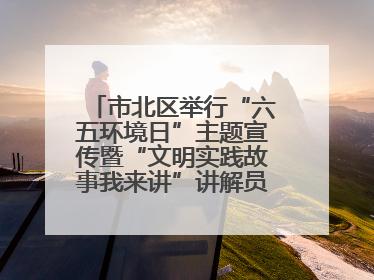 市北区举行“六五环境日”主题宣传暨“文明实践故事我来讲”讲解员大赛颁奖仪式