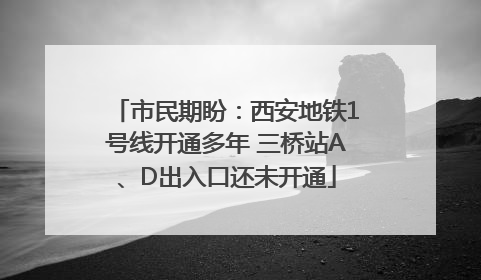 市民期盼：西安地铁1号线开通多年 三桥站A、D出入口还未开通