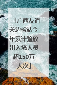 广西友谊关边检站今年累计验放出入境人员超150万人次