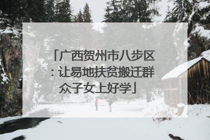 广西贺州市八步区：让易地扶贫搬迁群众子女上好学