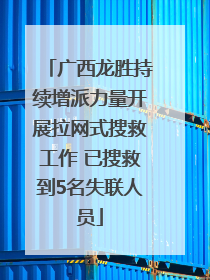 广西龙胜持续增派力量开展拉网式搜救工作 已搜救到5名失联人员