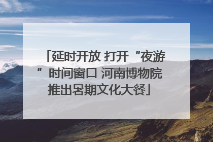 延时开放 打开“夜游”时间窗口 河南博物院推出暑期文化大餐