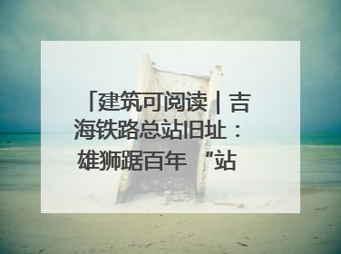 建筑可阅读｜吉海铁路总站旧址：雄狮踞百年 “站”写传承史