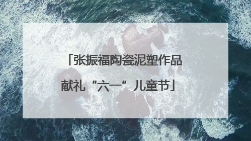 张振福陶瓷泥塑作品献礼“六一”儿童节