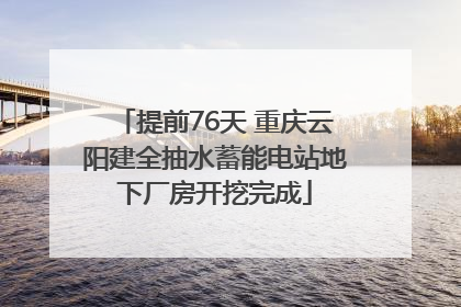 提前76天 重庆云阳建全抽水蓄能电站地下厂房开挖完成