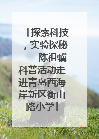 探索科技，实验探秘——陈祖骥科普活动走进青岛西海岸新区衡山路小学