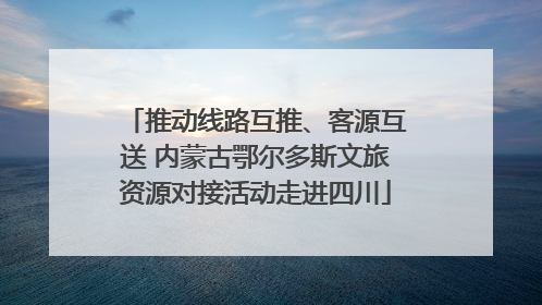 推动线路互推、客源互送 内蒙古鄂尔多斯文旅资源对接活动走进四川