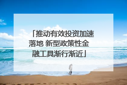 推动有效投资加速落地 新型政策性金融工具渐行渐近