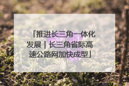 推进长三角一体化发展｜长三角省际高速公路网加快成型