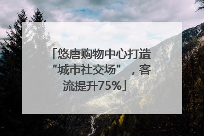 悠唐购物中心打造“城市社交场”，客流提升75%