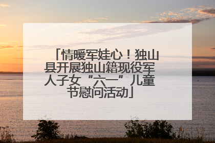 情暖军娃心！独山县开展独山籍现役军人子女“六一”儿童节慰问活动