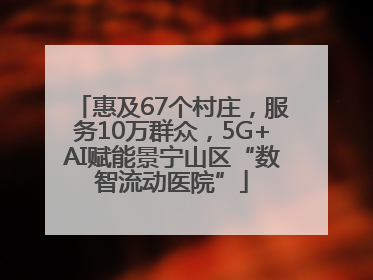 惠及67个村庄，服务10万群众，5G+AI赋能景宁山区“数智流动医院”