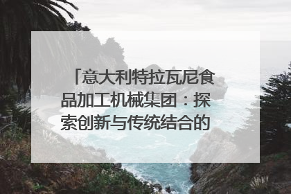 意大利特拉瓦尼食品加工机械集团：探索创新与传统结合的可能性｜西望四川