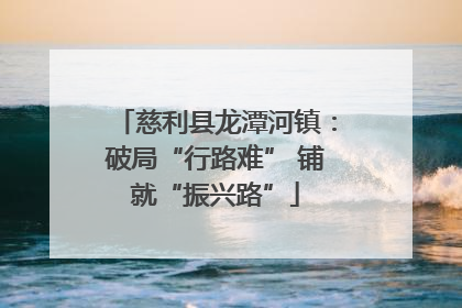 慈利县龙潭河镇：破局“行路难” 铺就“振兴路”