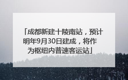 成都新建十陵南站，预计明年9月30日建成，将作为枢纽内普速客运站