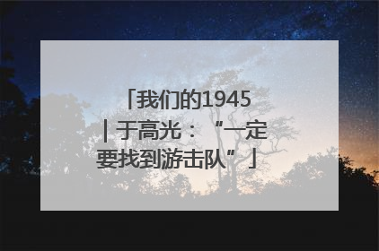我们的1945｜于高光：“一定要找到游击队”