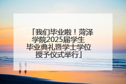 我们毕业啦！菏泽学院2025届学生毕业典礼暨学士学位授予仪式举行