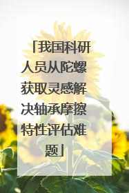 我国科研人员从陀螺获取灵感解决轴承摩擦特性评估难题