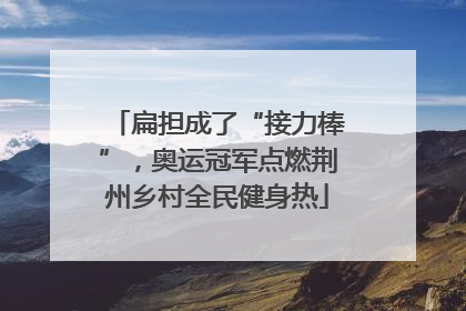 扁担成了“接力棒”，奥运冠军点燃荆州乡村全民健身热